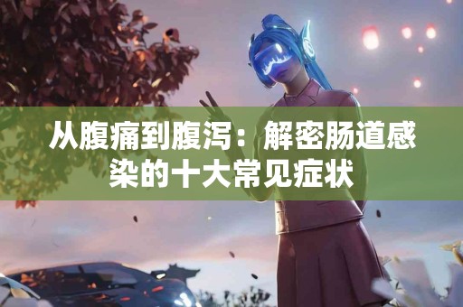从腹痛到腹泻：解密肠道感染的十大常见症状