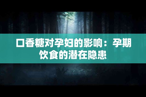 口香糖对孕妇的影响：孕期饮食的潜在隐患