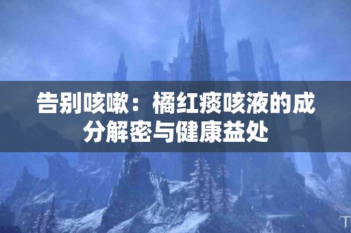 告别咳嗽：橘红痰咳液的成分解密与健康益处