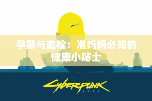 孕期与血栓：准妈妈必知的健康小贴士