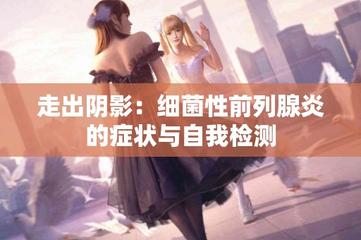 走出阴影：细菌性前列腺炎的症状与自我检测