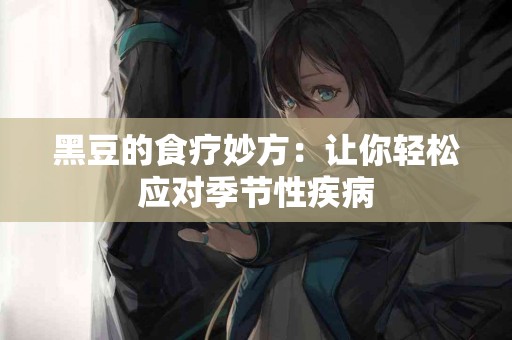 黑豆的食疗妙方：让你轻松应对季节性疾病
