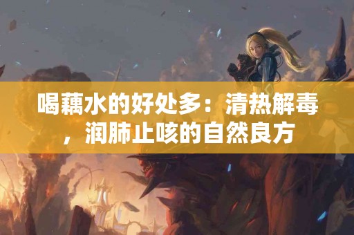 喝藕水的好处多：清热解毒，润肺止咳的自然良方