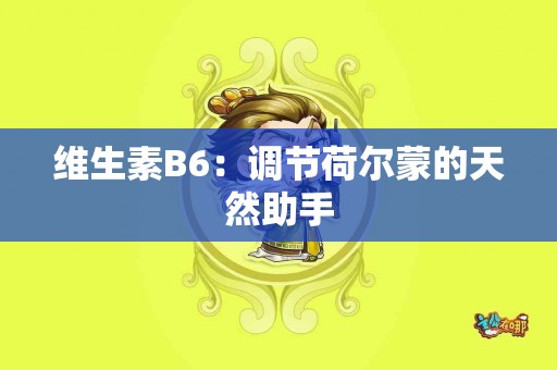 维生素B6：调节荷尔蒙的天然助手