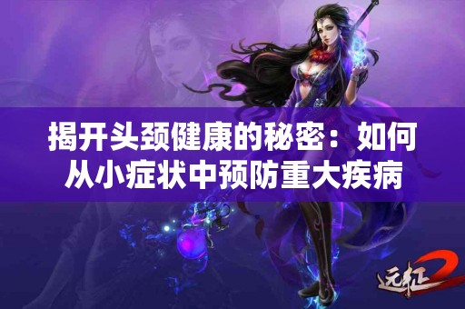 揭开头颈健康的秘密：如何从小症状中预防重大疾病