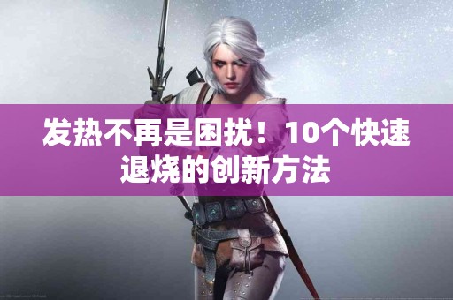 发热不再是困扰！10个快速退烧的创新方法