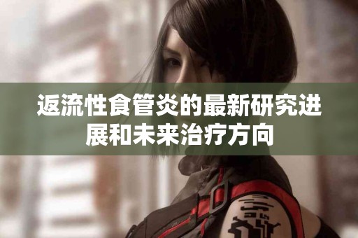 返流性食管炎的最新研究进展和未来治疗方向
