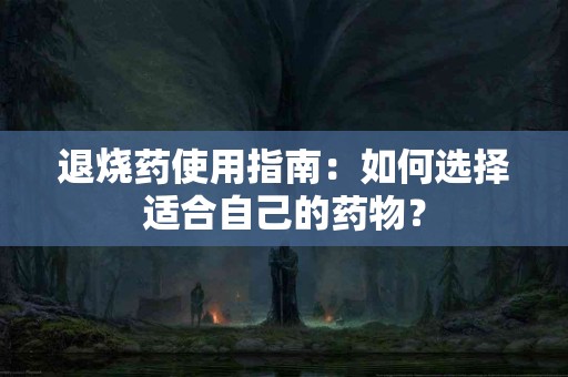 退烧药使用指南：如何选择适合自己的药物？