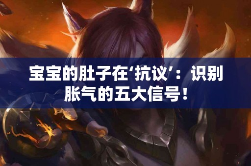 宝宝的肚子在‘抗议’：识别胀气的五大信号！