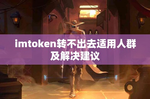 imtoken转不出去适用人群及解决建议