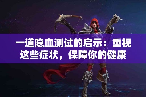 一道隐血测试的启示：重视这些症状，保障你的健康