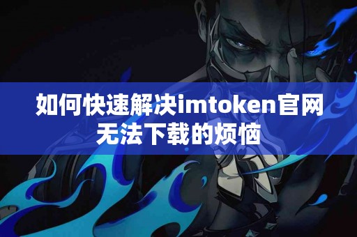 如何快速解决imtoken官网无法下载的烦恼
