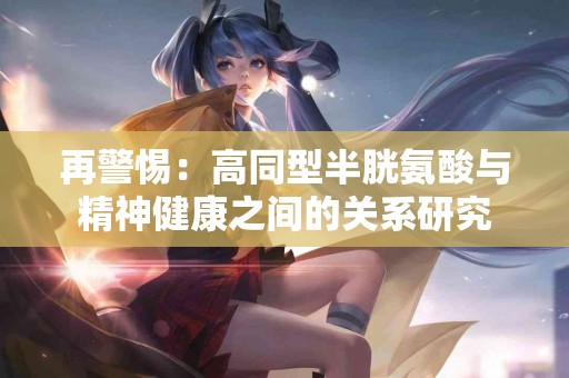 再警惕：高同型半胱氨酸与精神健康之间的关系研究