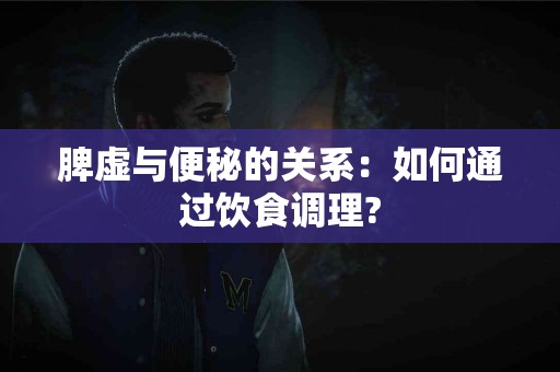 脾虚与便秘的关系：如何通过饮食调理?