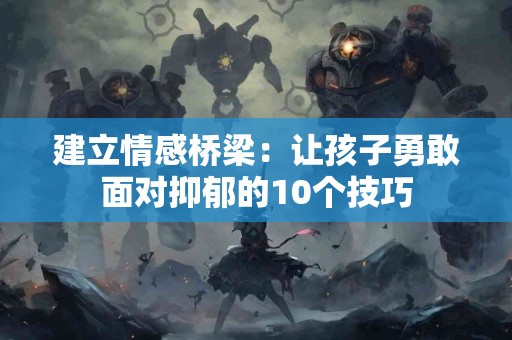 建立情感桥梁：让孩子勇敢面对抑郁的10个技巧