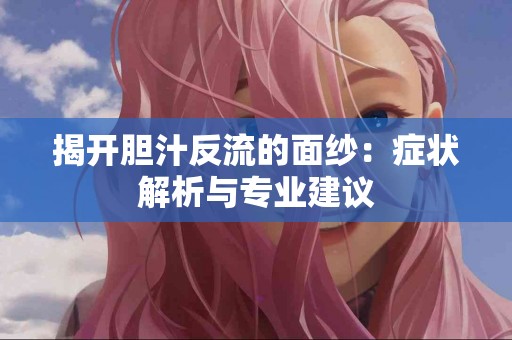 揭开胆汁反流的面纱：症状解析与专业建议