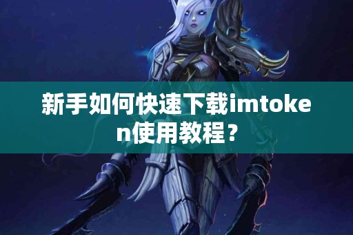 新手如何快速下载imtoken使用教程？