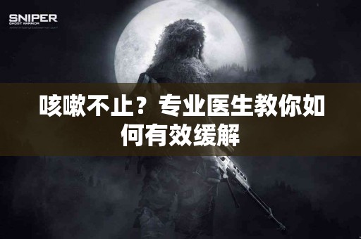 咳嗽不止？专业医生教你如何有效缓解