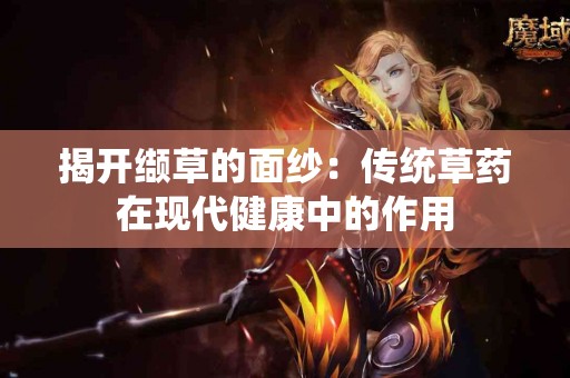 揭开缬草的面纱：传统草药在现代健康中的作用