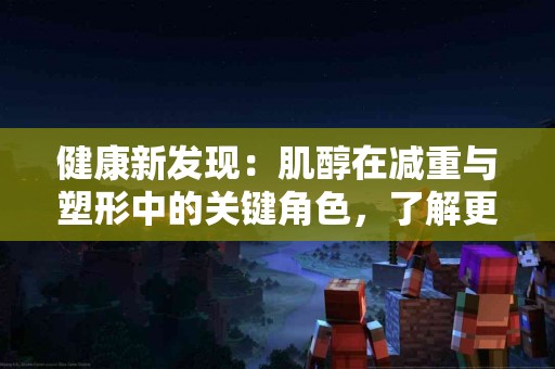 健康新发现：肌醇在减重与塑形中的关键角色，了解更多！