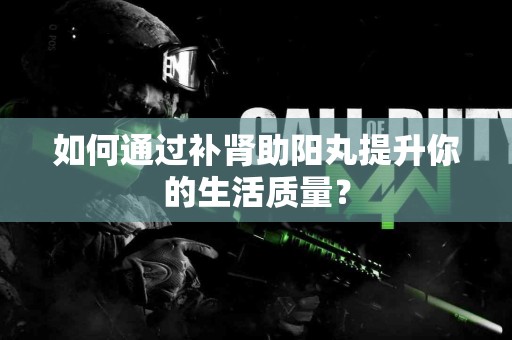 如何通过补肾助阳丸提升你的生活质量？