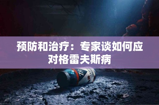 预防和治疗：专家谈如何应对格雷夫斯病