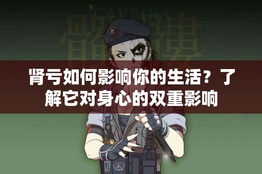 肾亏如何影响你的生活？了解它对身心的双重影响