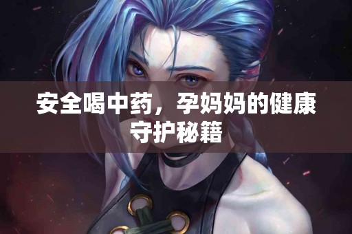 安全喝中药，孕妈妈的健康守护秘籍