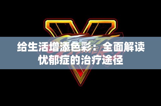 给生活增添色彩：全面解读忧郁症的治疗途径