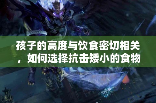 孩子的高度与饮食密切相关，如何选择抗击矮小的食物？