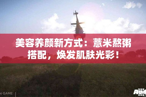 美容养颜新方式：薏米熬粥搭配，焕发肌肤光彩！