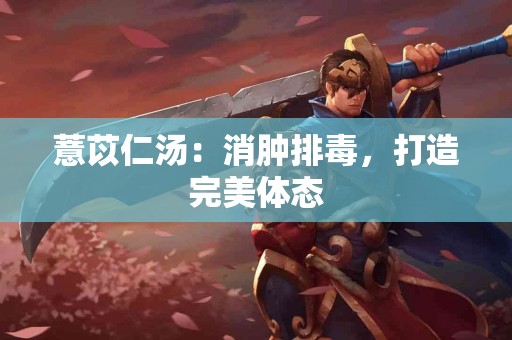 薏苡仁汤：消肿排毒，打造完美体态