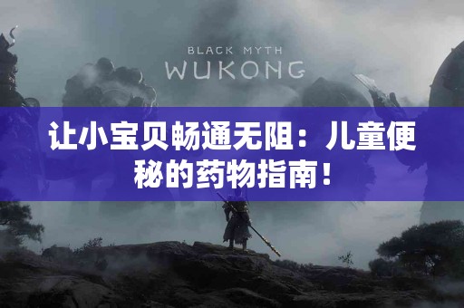 让小宝贝畅通无阻：儿童便秘的药物指南！