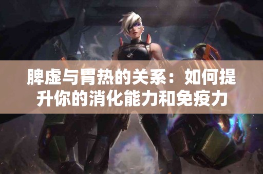 脾虚与胃热的关系：如何提升你的消化能力和免疫力