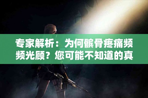 专家解析：为何髌骨疼痛频频光顾？您可能不知道的真相
