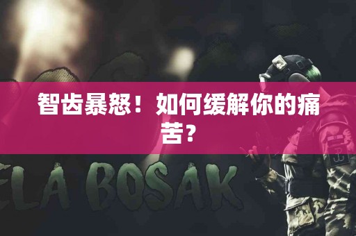 智齿暴怒！如何缓解你的痛苦？