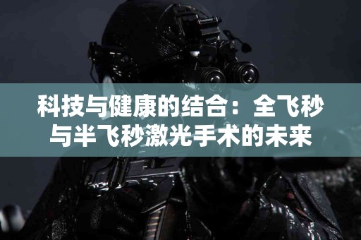 科技与健康的结合：全飞秒与半飞秒激光手术的未来