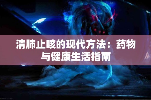 清肺止咳的现代方法：药物与健康生活指南