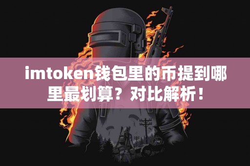 imtoken钱包里的币提到哪里最划算？对比解析！