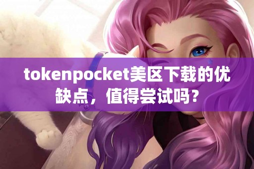 tokenpocket美区下载的优缺点，值得尝试吗？
