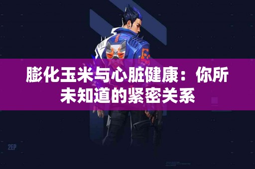 膨化玉米与心脏健康：你所未知道的紧密关系