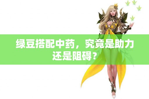 绿豆搭配中药，究竟是助力还是阻碍？