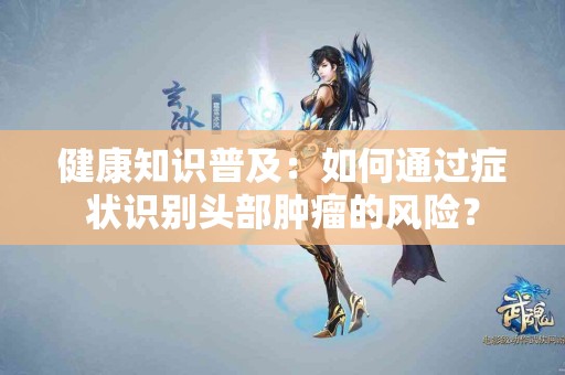 健康知识普及：如何通过症状识别头部肿瘤的风险？