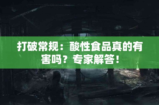 打破常规：酸性食品真的有害吗？专家解答！
