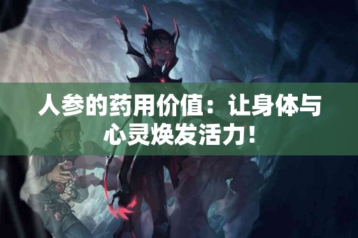 人参的药用价值：让身体与心灵焕发活力！
