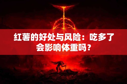 红薯的好处与风险：吃多了会影响体重吗？