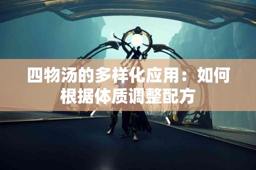 四物汤的多样化应用：如何根据体质调整配方