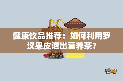 健康饮品推荐：如何利用罗汉果皮泡出营养茶？
