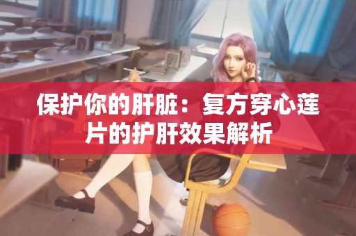 保护你的肝脏：复方穿心莲片的护肝效果解析