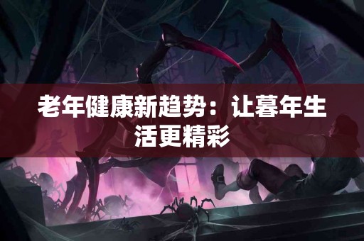 老年健康新趋势：让暮年生活更精彩